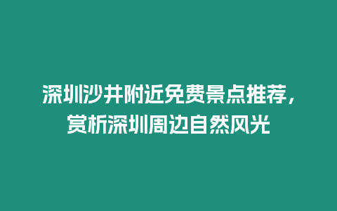 深圳沙井附近免費景點推薦，賞析深圳周邊自然風光