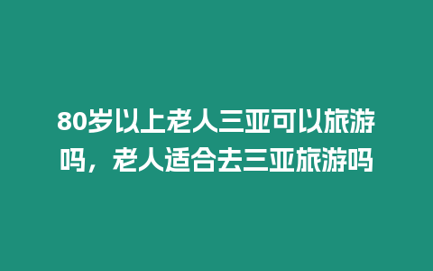 80歲以上老人三亞可以旅游嗎，老人適合去三亞旅游嗎