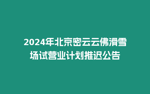 2024年北京密云云佛滑雪場試營業計劃推遲公告