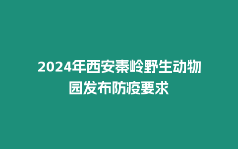 2024年西安秦嶺野生動物園發布防疫要求