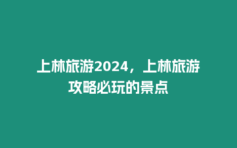 上林旅游2024，上林旅游攻略必玩的景點