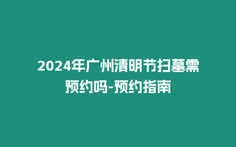 2024年廣州清明節(jié)掃墓需預(yù)約嗎-預(yù)約指南