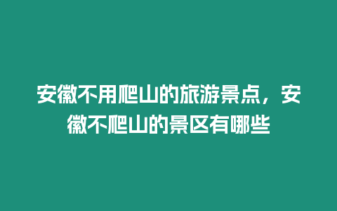 安徽不用爬山的旅游景點，安徽不爬山的景區(qū)有哪些