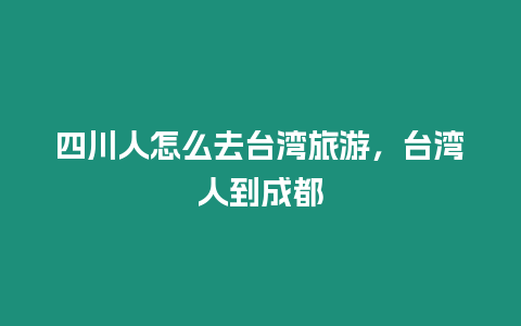 四川人怎么去臺灣旅游，臺灣人到成都