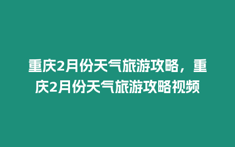 重慶2月份天氣旅游攻略，重慶2月份天氣旅游攻略視頻