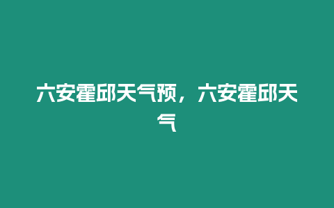 六安霍邱天氣預，六安霍邱天氣