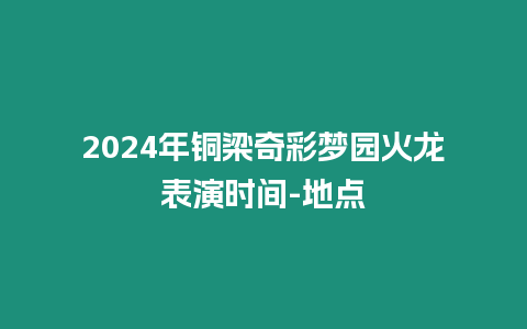 2024年銅梁奇彩夢(mèng)園火龍表演時(shí)間-地點(diǎn)