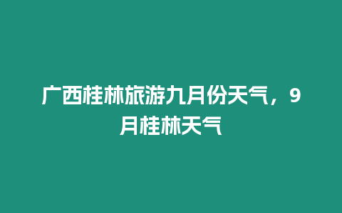 廣西桂林旅游九月份天氣，9月桂林天氣