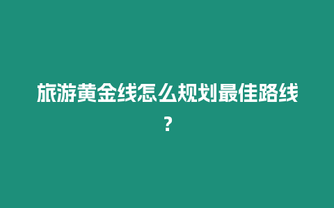 旅游黃金線怎么規劃最佳路線？