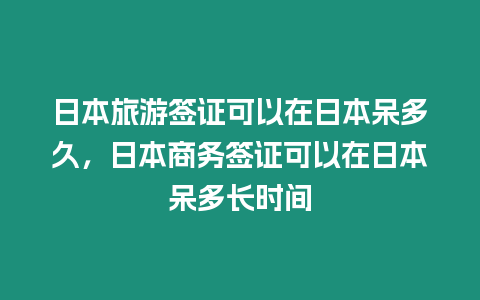 日本旅游簽證可以在日本呆多久，日本商務簽證可以在日本呆多長時間