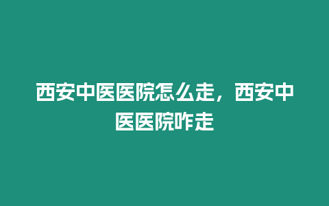 西安中醫醫院怎么走，西安中醫醫院咋走