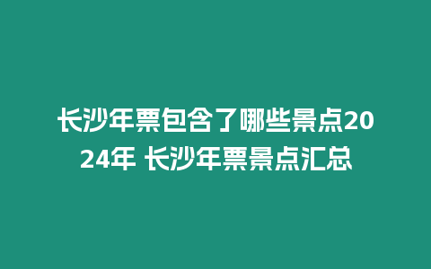 長沙年票包含了哪些景點2024年 長沙年票景點匯總