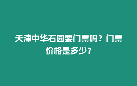 天津中華石園要門票嗎？門票價格是多少？