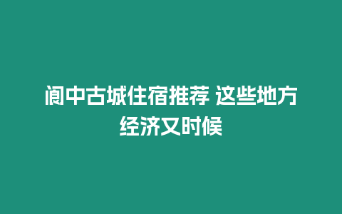 閬中古城住宿推薦 這些地方經(jīng)濟(jì)又時(shí)候