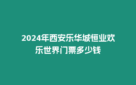 2024年西安樂(lè)華城恒業(yè)歡樂(lè)世界門(mén)票多少錢(qián)