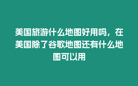 美國旅游什么地圖好用嗎，在美國除了谷歌地圖還有什么地圖可以用