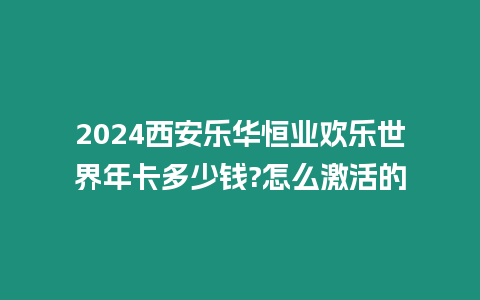 2024西安樂華恒業歡樂世界年卡多少錢?怎么激活的