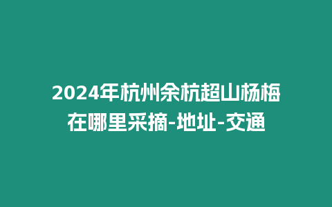 2024年杭州余杭超山楊梅在哪里采摘-地址-交通