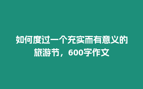 如何度過一個充實而有意義的旅游節，600字作文