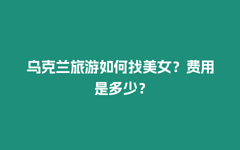 烏克蘭旅游如何找美女？費用是多少？