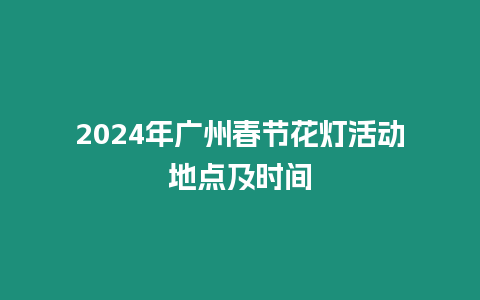 2024年廣州春節(jié)花燈活動地點(diǎn)及時間