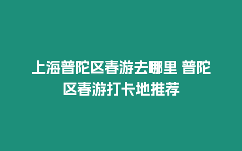 上海普陀區(qū)春游去哪里 普陀區(qū)春游打卡地推薦