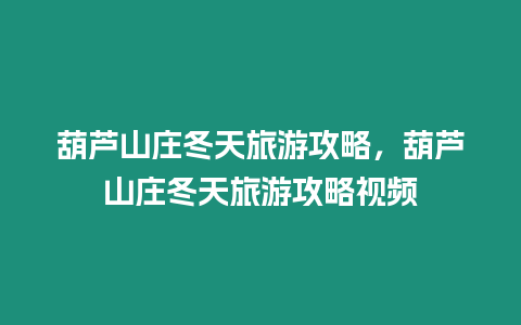 葫蘆山莊冬天旅游攻略，葫蘆山莊冬天旅游攻略視頻