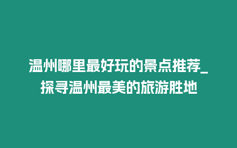 溫州哪里最好玩的景點推薦_探尋溫州最美的旅游勝地