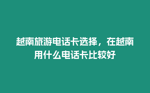 越南旅游電話卡選擇，在越南用什么電話卡比較好