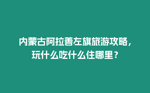 內蒙古阿拉善左旗旅游攻略，玩什么吃什么住哪里？