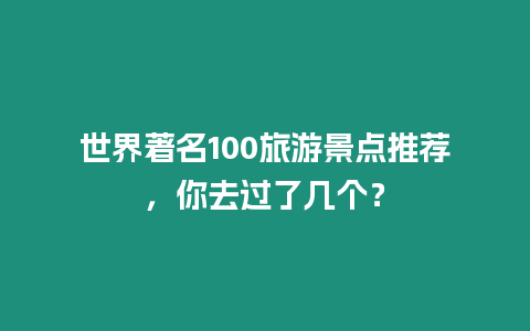 世界著名100旅游景點推薦，你去過了幾個？