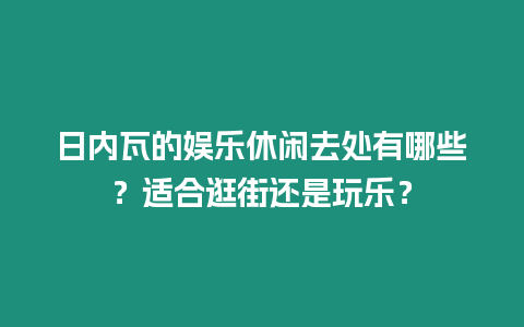 日內瓦的娛樂休閑去處有哪些？適合逛街還是玩樂？