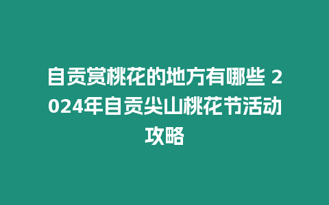 自貢賞桃花的地方有哪些 2024年自貢尖山桃花節(jié)活動(dòng)攻略