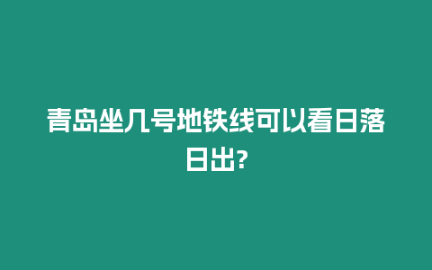 青島坐幾號地鐵線可以看日落日出?