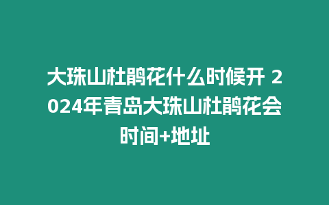 大珠山杜鵑花什么時候開 2024年青島大珠山杜鵑花會時間+地址