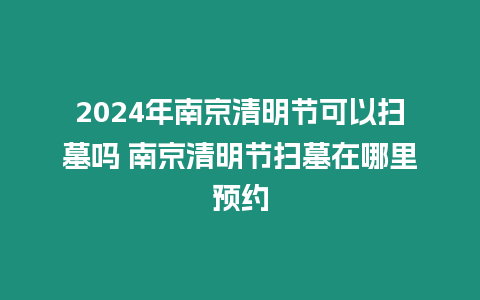 2024年南京清明節可以掃墓嗎 南京清明節掃墓在哪里預約