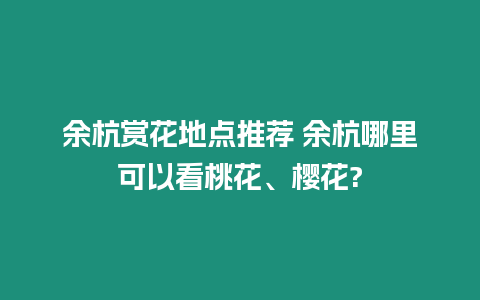 余杭賞花地點推薦 余杭哪里可以看桃花、櫻花?