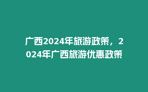 廣西2024年旅游政策，2024年廣西旅游優(yōu)惠政策