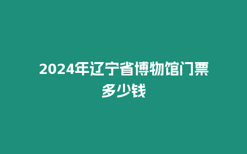 2024年遼寧省博物館門票多少錢