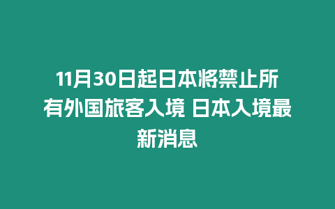 11月30日起日本將禁止所有外國旅客入境 日本入境最新消息