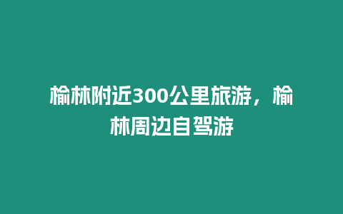 榆林附近300公里旅游，榆林周邊自駕游