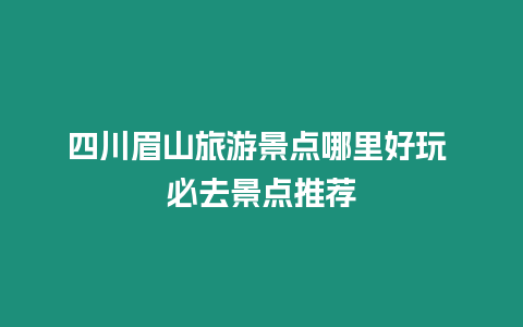 四川眉山旅游景點哪里好玩 必去景點推薦