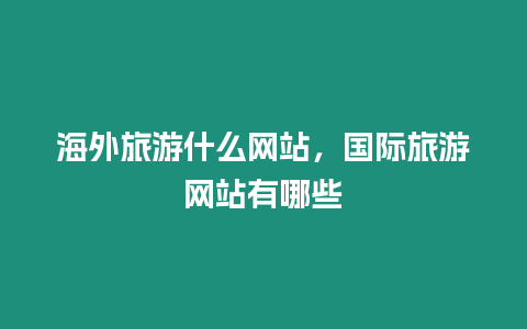 海外旅游什么網(wǎng)站，國(guó)際旅游網(wǎng)站有哪些