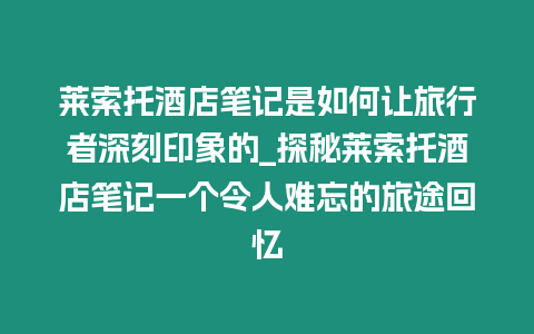 萊索托酒店筆記是如何讓旅行者深刻印象的_探秘萊索托酒店筆記一個令人難忘的旅途回憶