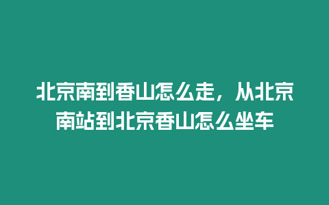 北京南到香山怎么走，從北京南站到北京香山怎么坐車