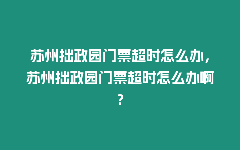 蘇州拙政園門票超時怎么辦，蘇州拙政園門票超時怎么辦啊？