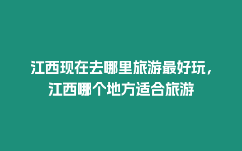 江西現(xiàn)在去哪里旅游最好玩，江西哪個(gè)地方適合旅游