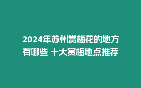 2024年蘇州賞梅花的地方有哪些 十大賞梅地點(diǎn)推薦