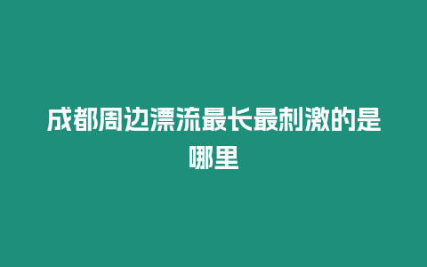 成都周邊漂流最長最刺激的是哪里