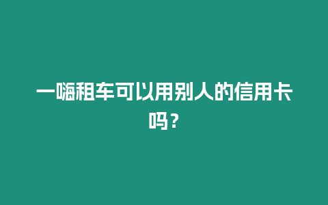 一嗨租車可以用別人的信用卡嗎？